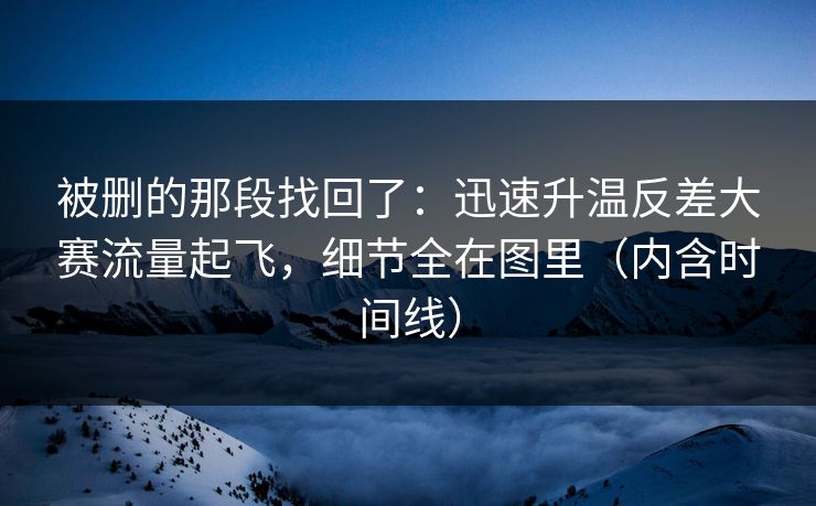 被删的那段找回了:迅速升温反差大赛流量起飞,细节全在图里(内含时间线) 被删的那段找回了:迅速升温反差大赛流量起飞,细节全在图里(内含时间线)
