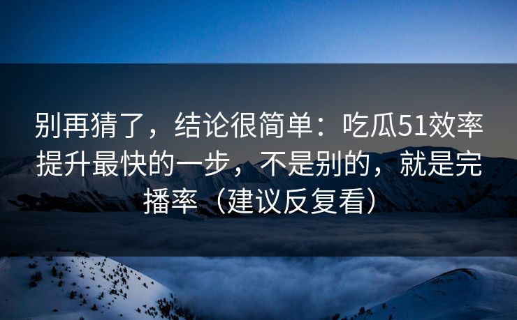 别再猜了，结论很简单：吃瓜51效率提升最快的一步，不是别的，就是完播率（建议反复看）
