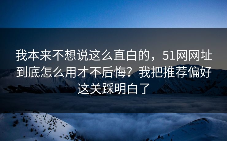 我本来不想说这么直白的，51网网址到底怎么用才不后悔？我把推荐偏好这关踩明白了