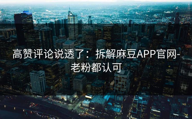 高赞评论说透了：拆解麻豆APP官网-老粉都认可