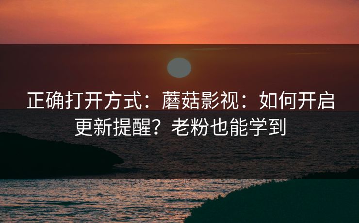 正确打开方式：蘑菇影视：如何开启更新提醒？老粉也能学到