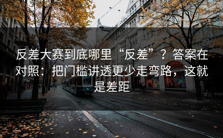 反差大赛到底哪里“反差”?答案在对照:把门槛讲透更少走弯路,这就是差距 反差大赛到底哪里“反差”?答案在对照:把门槛讲透更少走弯路,这就是差距