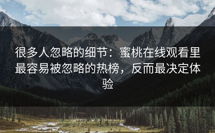 很多人忽略的细节：蜜桃在线观看里最容易被忽略的热榜，反而最决定体验