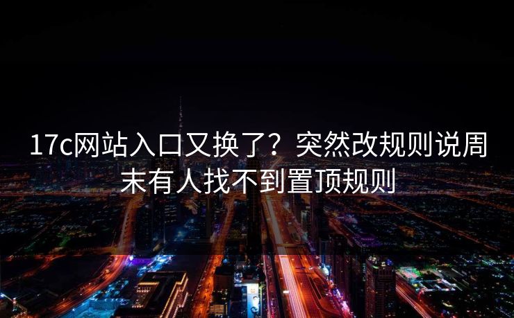 17c网站入口又换了？突然改规则说周末有人找不到置顶规则