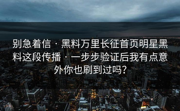 别急着信 · 黑料万里长征首页明星黑料这段传播 · 一步步验证后我有点意外你也刷到过吗？