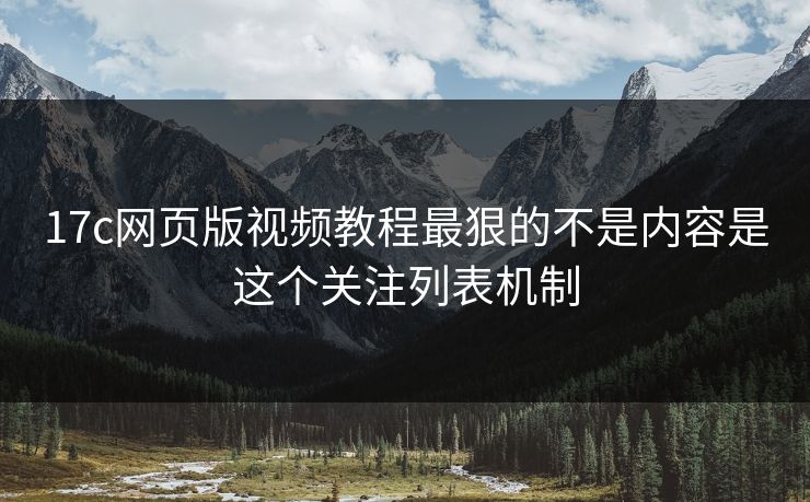 17c网页版视频教程最狠的不是内容是这个关注列表机制
