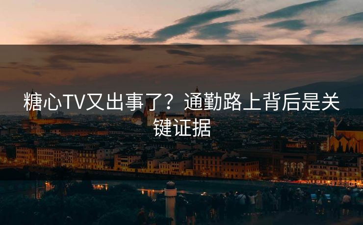 糖心TV又出事了？通勤路上背后是关键证据