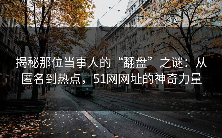揭秘那位当事人的“翻盘”之谜：从匿名到热点，51网网址的神奇力量