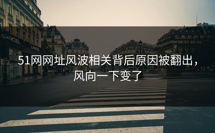 51网网址风波相关背后原因被翻出，风向一下变了