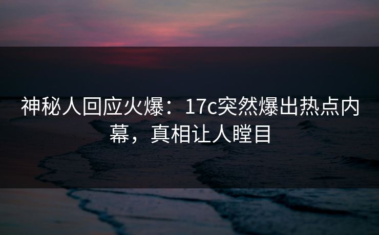 神秘人回应火爆:17c突然爆出热点内幕,真相让人瞠目 神秘人回应火爆:17c突然爆出热点内幕,真相让人瞠目