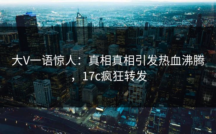 大V一语惊人：真相真相引发热血沸腾，17c疯狂转发