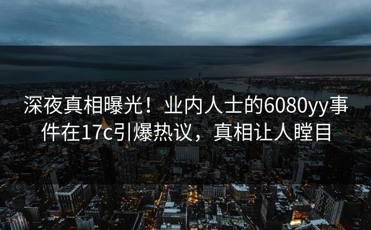 深夜真相曝光！业内人士的6080yy事件在17c引爆热议，真相让人瞠目