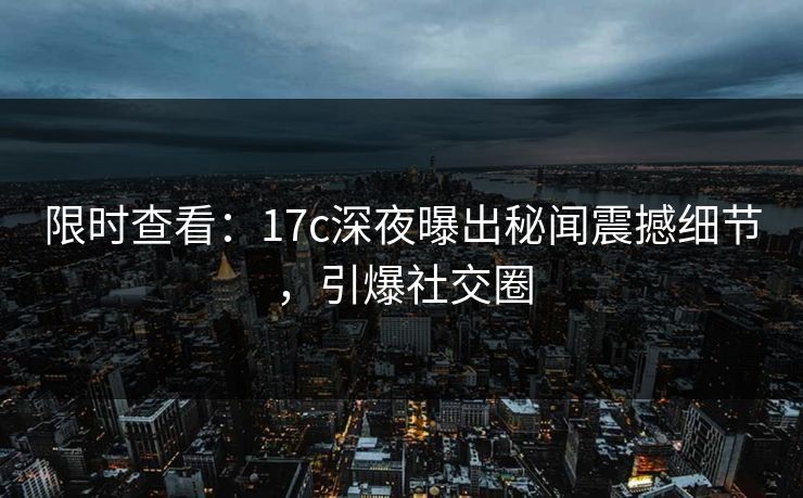 限时查看：17c深夜曝出秘闻震撼细节，引爆社交圈