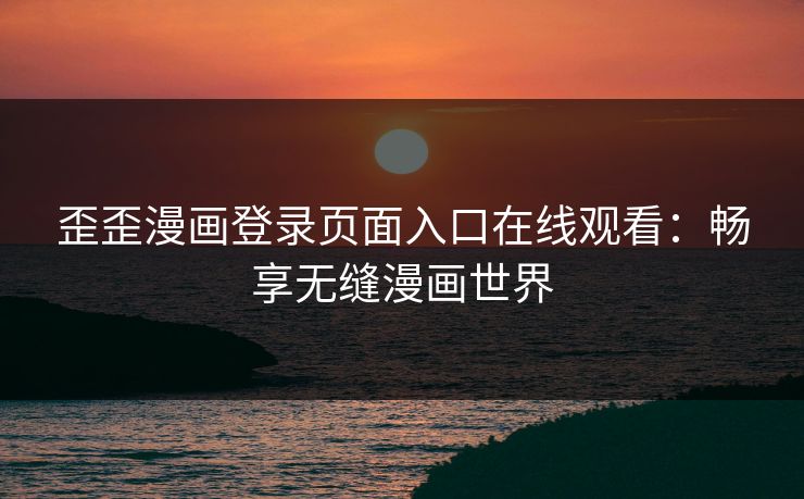 歪歪漫画登录页面入口在线观看：畅享无缝漫画世界