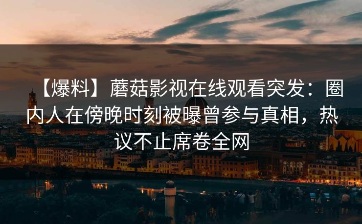 【爆料】蘑菇影视在线观看突发：圈内人在傍晚时刻被曝曾参与真相，热议不止席卷全网