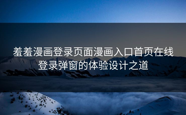 羞羞漫画登录页面漫画入口首页在线登录弹窗的体验设计之道