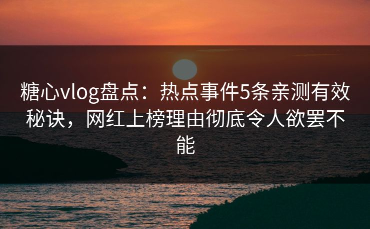 糖心vlog盘点：热点事件5条亲测有效秘诀，网红上榜理由彻底令人欲罢不能