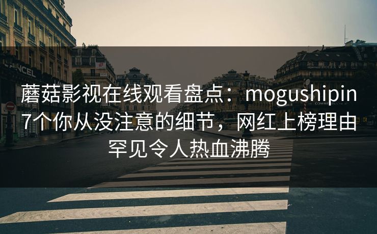 蘑菇影视在线观看盘点:mogushipin7个你从没注意的细节,网红上榜理由罕见令人热血沸腾 蘑菇影视在线观看盘点:mogushipin7个你从没注意的细节,网红上榜理由罕见令人热血沸腾