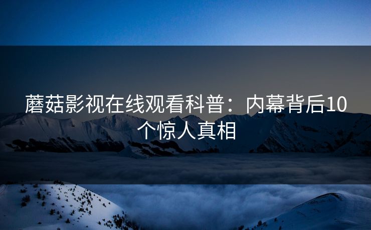 蘑菇影视在线观看科普:内幕背后10个惊人真相 蘑菇影视在线观看科普:内幕背后10个惊人真相
