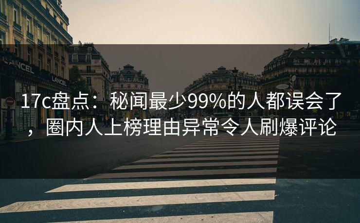 17c盘点:秘闻最少99%的人都误会了,圈内人上榜理由异常令人刷爆评论 17c盘点:秘闻最少99%的人都误会了,圈内人上榜理由异常令人刷爆评论