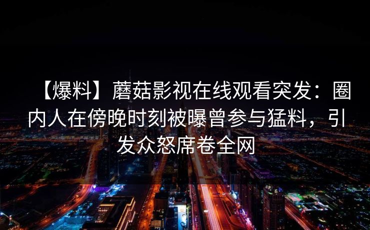 【爆料】蘑菇影视在线观看突发：圈内人在傍晚时刻被曝曾参与猛料，引发众怒席卷全网