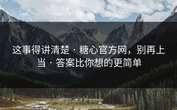 这事得讲清楚 · 糖心官方网，别再上当 · 答案比你想的更简单
