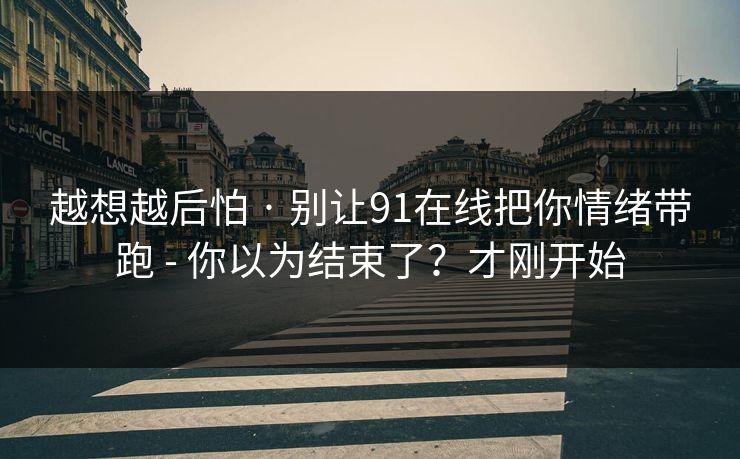 越想越后怕 · 别让91在线把你情绪带跑 - 你以为结束了？才刚开始