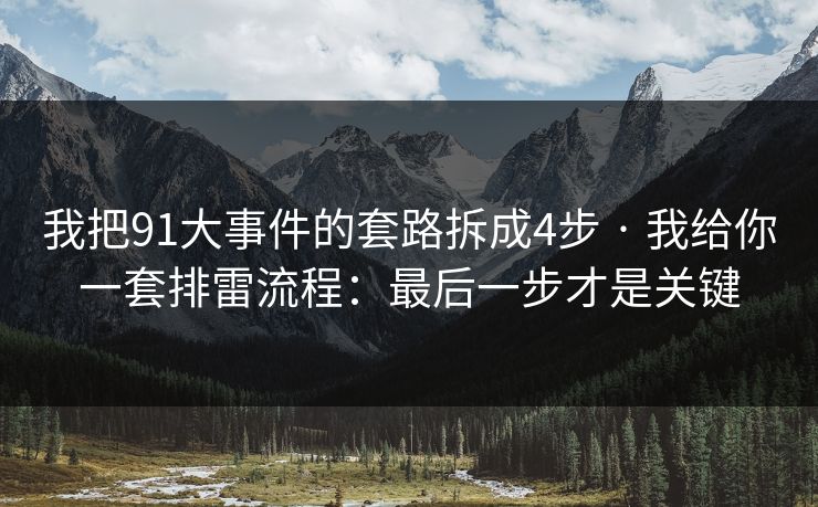 我把91大事件的套路拆成4步 · 我给你一套排雷流程:最后一步才是关键 我把91大事件的套路拆成4步 · 我给你一套排雷流程:最后一步才是关键