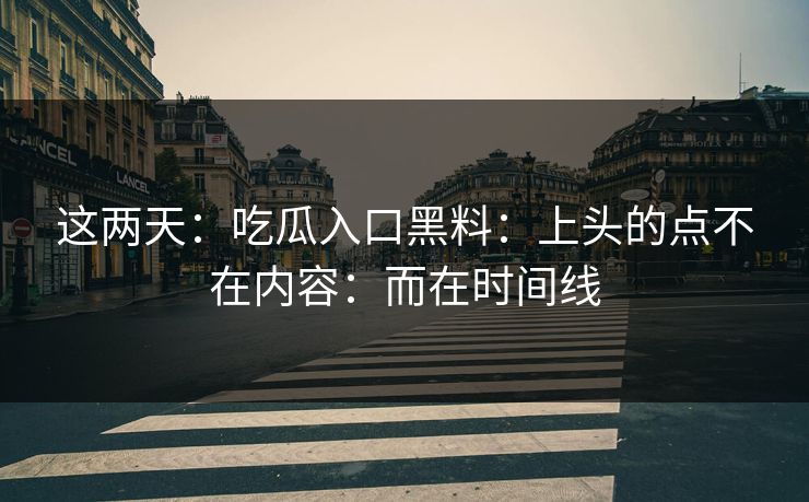 这两天:吃瓜入口黑料:上头的点不在内容:而在时间线 这两天:吃瓜入口黑料:上头的点不在内容:而在时间线