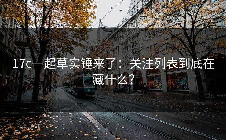 17c一起草实锤来了：关注列表到底在藏什么？