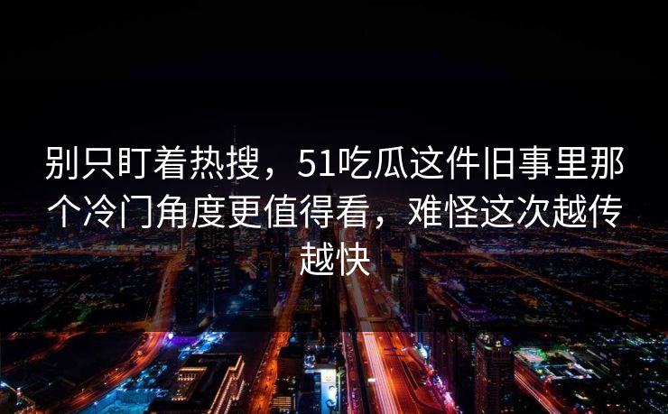 别只盯着热搜，51吃瓜这件旧事里那个冷门角度更值得看，难怪这次越传越快