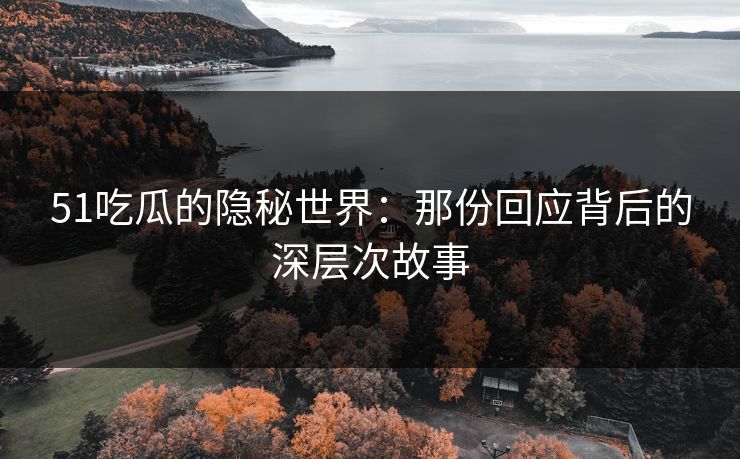 51吃瓜的隐秘世界：那份回应背后的深层次故事