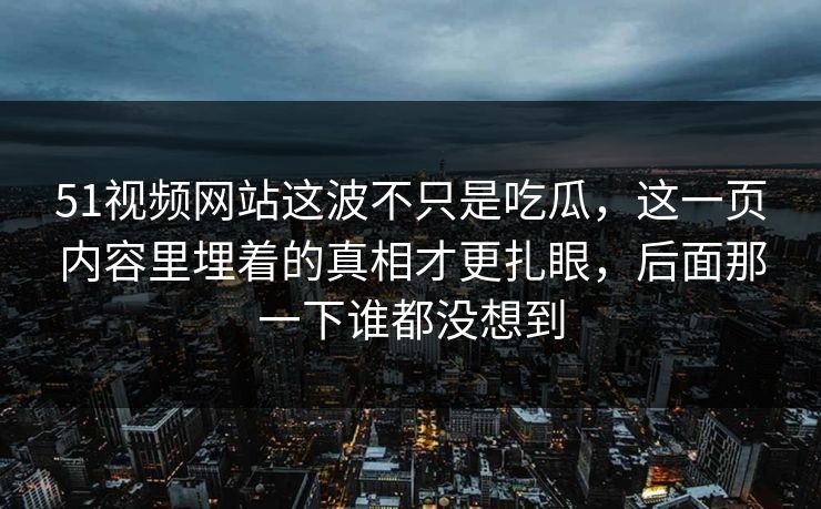 51视频网站这波不只是吃瓜，这一页内容里埋着的真相才更扎眼，后面那一下谁都没想到